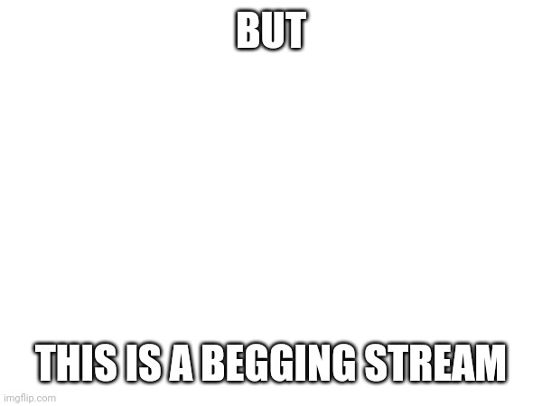 BUT THIS IS A BEGGING STREAM | made w/ Imgflip meme maker