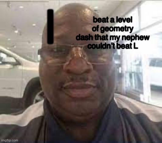 uncle terry | beat a level of geometry dash that my nephew couldn’t beat L; I | image tagged in uncle terry | made w/ Imgflip meme maker