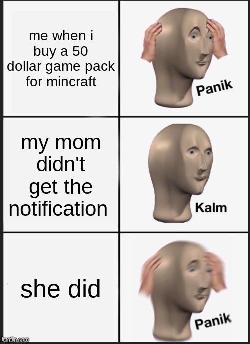 WHY!!!!!!!!!!!!!!!!!!!!!!!!!!!!!!!!!!!! | me when i buy a 50 dollar game pack for mincraft; my mom didn't get the notification; she did | image tagged in memes,panik kalm panik | made w/ Imgflip meme maker