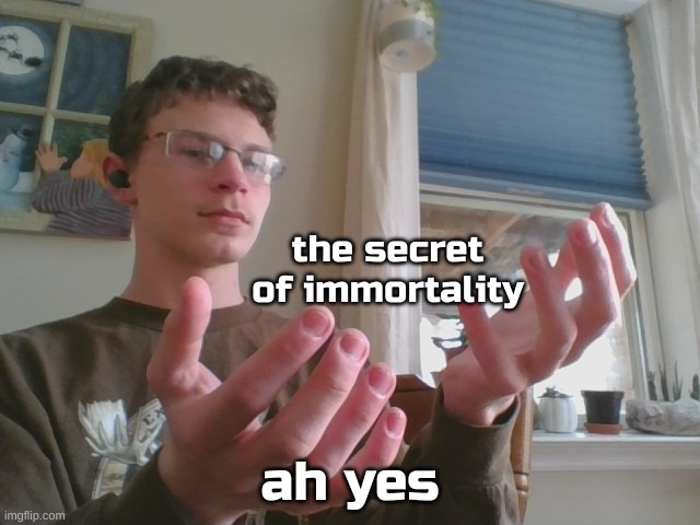 the secret of immortality ah yes | image tagged in ah yes | made w/ Imgflip meme maker