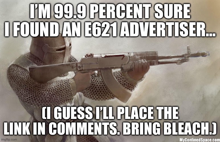 This is 100% serious. Bring eye bleach. | I’M 99.9 PERCENT SURE I FOUND AN E621 ADVERTISER…; (I GUESS I’LL PLACE THE LINK IN COMMENTS. BRING BLEACH.) | image tagged in crusader rifle,crusader | made w/ Imgflip meme maker