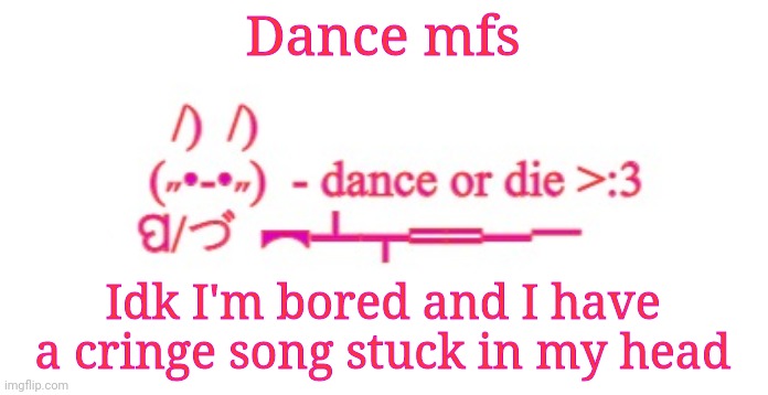 Dance or die | Dance mfs; Idk I'm bored and I have a cringe song stuck in my head | image tagged in dance or die | made w/ Imgflip meme maker