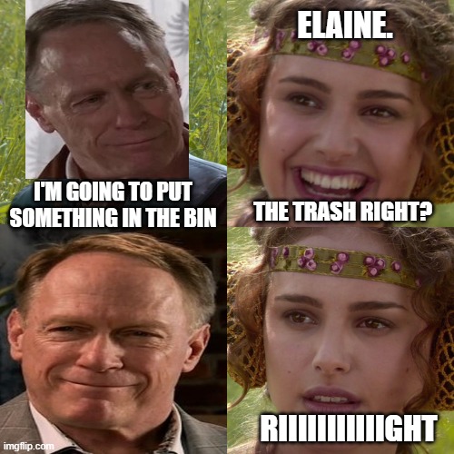 coronation street Stephen meme | ELAINE. I'M GOING TO PUT SOMETHING IN THE BIN; THE TRASH RIGHT? RIIIIIIIIIIIGHT | image tagged in anakin padme 4 panel | made w/ Imgflip meme maker