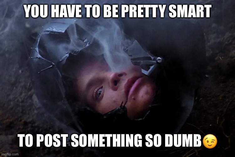 Luke Skywalker head in Darth Vader helmet | YOU HAVE TO BE PRETTY SMART TO POST SOMETHING SO DUMB? | image tagged in luke skywalker head in darth vader helmet | made w/ Imgflip meme maker