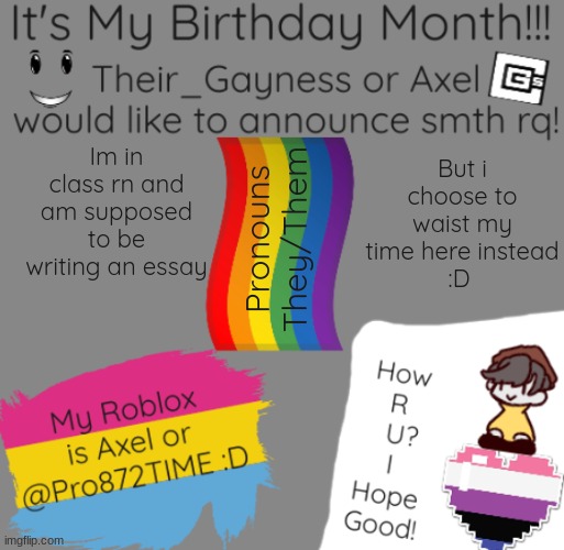 lol | But i choose to waist my time here instead
:D; Im in class rn and am supposed to be writing an essay; Pronouns
They/Them | image tagged in b-day temp | made w/ Imgflip meme maker