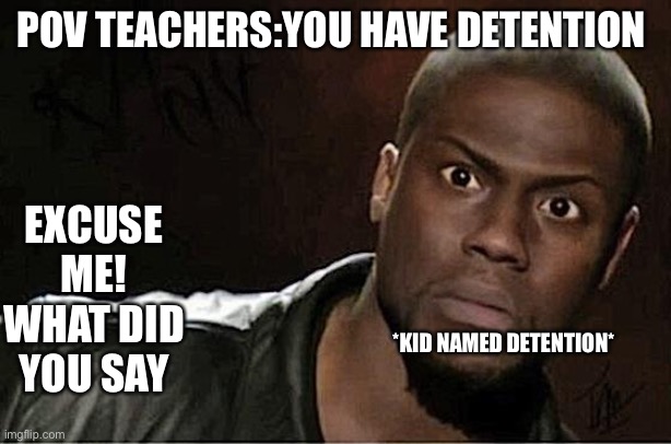 That one kid ? | POV TEACHERS:YOU HAVE DETENTION; EXCUSE ME! WHAT DID YOU SAY; *KID NAMED DETENTION* | image tagged in memes,kevin hart | made w/ Imgflip meme maker