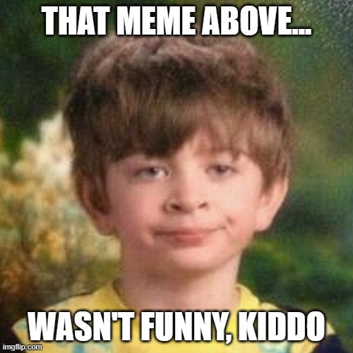 *Deep stare* | THAT MEME ABOVE... WASN'T FUNNY, KIDDO | image tagged in blank stare kid | made w/ Imgflip meme maker