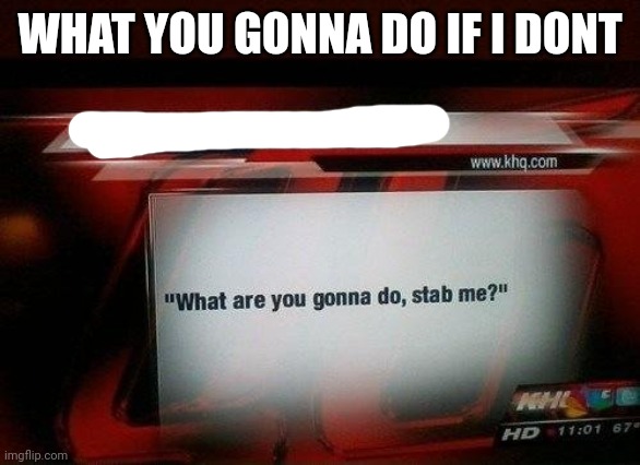 what are you gonna do, stab me? | WHAT YOU GONNA DO IF I DONT | image tagged in what are you gonna do stab me | made w/ Imgflip meme maker