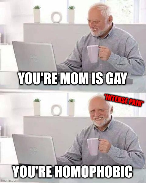 Hide the Pain Harold Meme | YOU'RE MOM IS GAY YOU'RE HOMOPHOBIC *INTENSE PAIN* | image tagged in memes,hide the pain harold | made w/ Imgflip meme maker