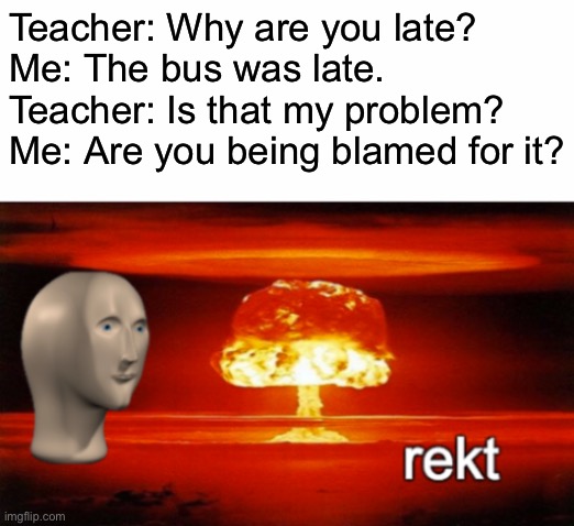 Teacher got violated | Teacher: Why are you late?
Me: The bus was late.
Teacher: Is that my problem?
Me: Are you being blamed for it? | image tagged in rekt w/text,roasted,roast,funny,school | made w/ Imgflip meme maker