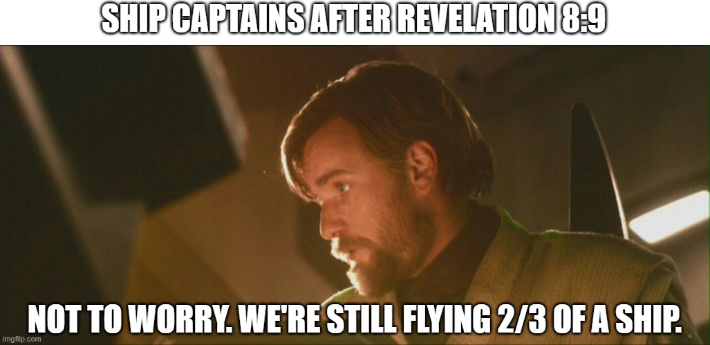 not to worry | SHIP CAPTAINS AFTER REVELATION 8:9; NOT TO WORRY. WE'RE STILL FLYING 2/3 OF A SHIP. | image tagged in obi wan kenobi,revelation | made w/ Imgflip meme maker