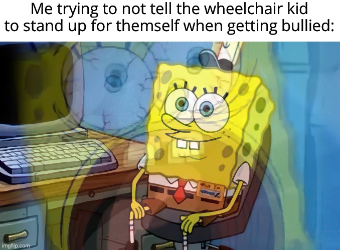 Like it’s a dead joke but still | Me trying to not tell the wheelchair kid to stand up for themself when getting bullied: | image tagged in spongebob internal screaming,lmao,dark | made w/ Imgflip meme maker