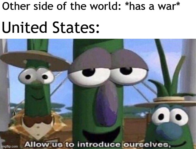 VeggieTales 'Allow us to introduce ourselfs' | Other side of the world: *has a war*; United States: | image tagged in veggietales 'allow us to introduce ourselfs' | made w/ Imgflip meme maker