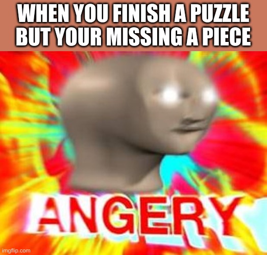 Surreal Angery | WHEN YOU FINISH A PUZZLE BUT YOUR MISSING A PIECE | image tagged in surreal angery | made w/ Imgflip meme maker