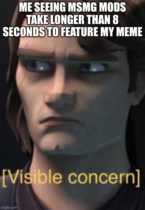 The end is coming... | ME SEEING MSMG MODS TAKE LONGER THAN 8 SECONDS TO FEATURE MY MEME | image tagged in anakin visible concern | made w/ Imgflip meme maker