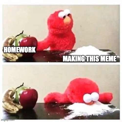 life 24/7 | MAKING THIS MEME; HOMEWORK | image tagged in elmo cocaine | made w/ Imgflip meme maker