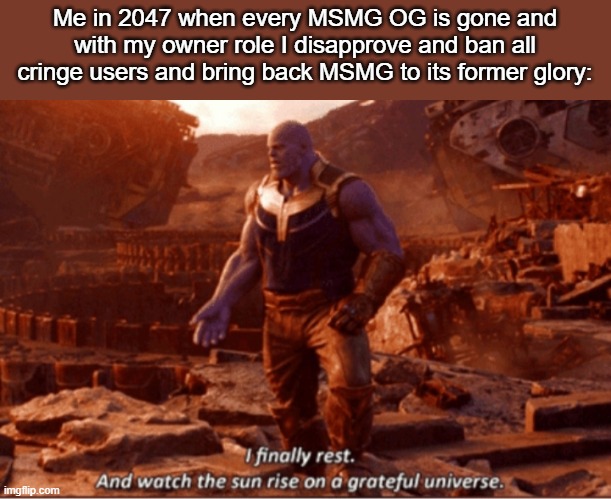 I finally rest, and watch the sun rise on a greatful universe | Me in 2047 when every MSMG OG is gone and with my owner role I disapprove and ban all cringe users and bring back MSMG to its former glory: | image tagged in i finally rest and watch the sun rise on a greatful universe | made w/ Imgflip meme maker