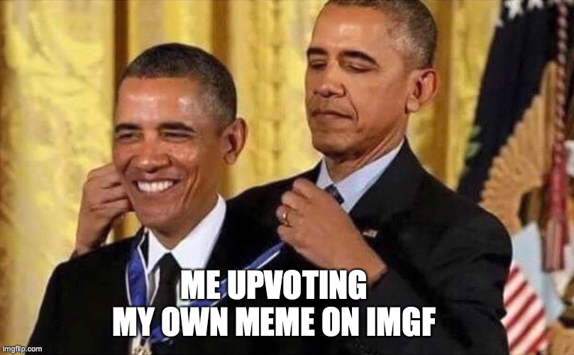 ..... | ME UPVOTING MY OWN MEME ON IMGF | image tagged in obama medal | made w/ Imgflip meme maker