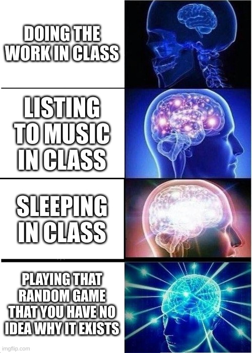 Expanding Brain | DOING THE WORK IN CLASS; LISTING TO MUSIC IN CLASS; SLEEPING IN CLASS; PLAYING THAT RANDOM GAME THAT YOU HAVE NO IDEA WHY IT EXISTS | image tagged in memes,expanding brain | made w/ Imgflip meme maker