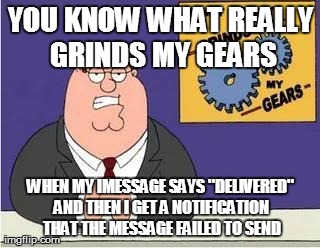 You know what grinds my gears | YOU KNOW WHAT REALLY GRINDS MY GEARS WHEN MY IMESSAGE SAYS "DELIVERED" AND THEN I GET A NOTIFICATION THAT THE MESSAGE FAILED TO SEND | image tagged in you know what grinds my gears | made w/ Imgflip meme maker