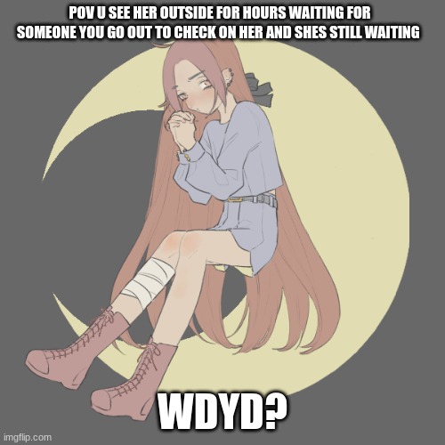 any rp is ok with me normal rules apply | POV U SEE HER OUTSIDE FOR HOURS WAITING FOR SOMEONE YOU GO OUT TO CHECK ON HER AND SHES STILL WAITING; WDYD? | made w/ Imgflip meme maker