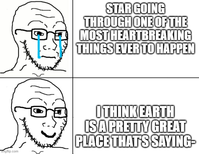 Soyjak Reaction | STAR GOING THROUGH ONE OF THE MOST HEARTBREAKING THINGS EVER TO HAPPEN; I THINK EARTH IS A PRETTY GREAT PLACE THAT'S SAYING- | image tagged in soyjak reaction | made w/ Imgflip meme maker