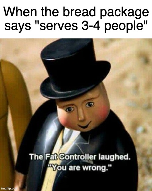 The Fat Controller Laughed | When the bread package says "serves 3-4 people" | image tagged in the fat controller laughed,oh wow are you actually reading these tags,oh no black cat,uno draw 25 cards | made w/ Imgflip meme maker