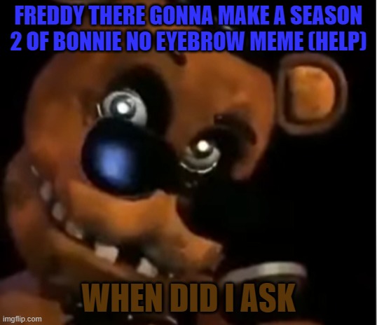 BONNIE EYEBROW MEME 5 DAYS LEFT | FREDDY THERE GONNA MAKE A SEASON 2 OF BONNIE NO EYEBROW MEME (HELP); WHEN DID I ASK | image tagged in freddy the rock | made w/ Imgflip meme maker