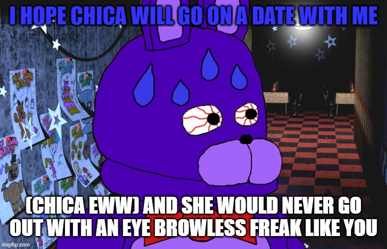 Bonnie got no eye brows S2 P2 | I HOPE CHICA WILL GO ON A DATE WITH ME; (CHICA EWW) AND SHE WOULD NEVER GO OUT WITH AN EYE BROWLESS FREAK LIKE YOU | image tagged in nervous bonnie | made w/ Imgflip meme maker