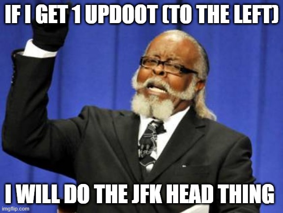jawn | IF I GET 1 UPDOOT (TO THE LEFT); I WILL DO THE JFK HEAD THING | image tagged in memes,too damn high | made w/ Imgflip meme maker