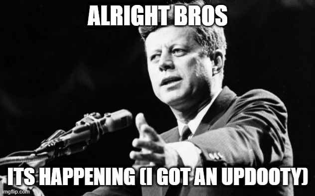 JFK | ALRIGHT BROS ITS HAPPENING (I GOT AN UPDOOTY) | image tagged in jfk | made w/ Imgflip meme maker