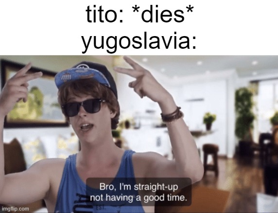 serbia stronk | tito: *dies*; yugoslavia: | image tagged in bro i'm straight-up not having a good time,memes,history memes | made w/ Imgflip meme maker