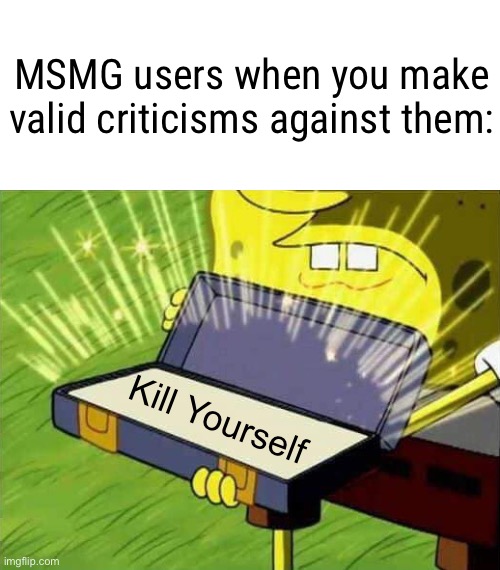 Spongebob box | MSMG users when you make valid criticisms against them:; Kill Yourself | image tagged in spongebob box,memes | made w/ Imgflip meme maker