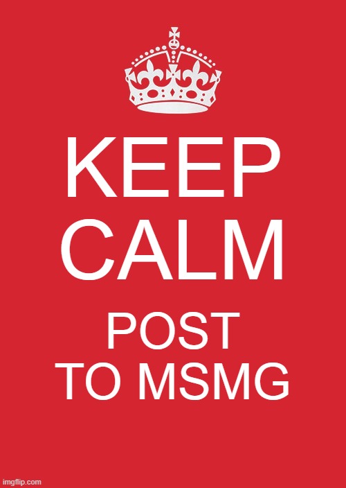 rules to live by | KEEP CALM; POST TO MSMG | image tagged in memes,keep calm and carry on red | made w/ Imgflip meme maker