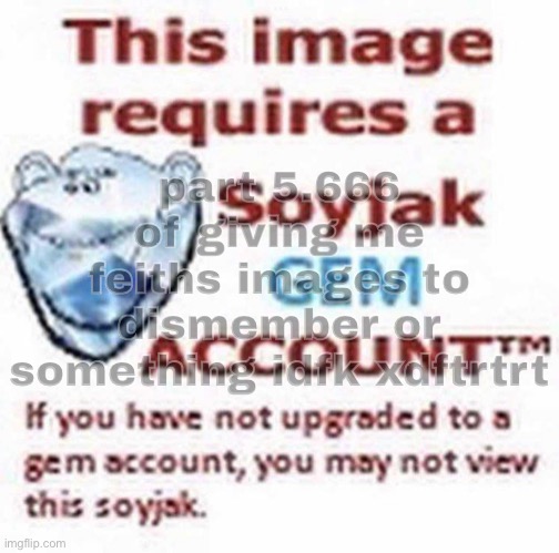 part 5.666 of giving me feiths images to dismember or something idfk xdftrtrt | made w/ Imgflip meme maker