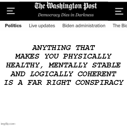 Liberal Media since 2000 be like... | ANYTHING THAT MAKES YOU PHYSICALLY HEALTHY, MENTALLY STABLE AND LOGICALLY COHERENT IS A FAR RIGHT CONSPIRACY | image tagged in wapo template washinton post front page | made w/ Imgflip meme maker
