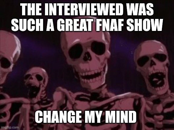 Berserk Roast Skeletons | THE INTERVIEWED WAS SUCH A GREAT FNAF SHOW; CHANGE MY MIND | image tagged in berserk roast skeletons | made w/ Imgflip meme maker