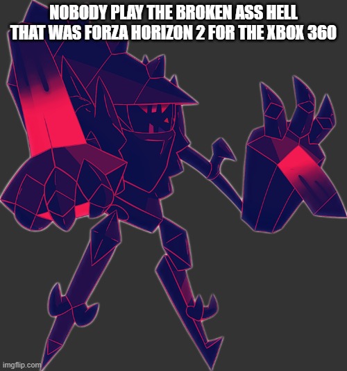 Necrozma OC | NOBODY PLAY THE BROKEN ASS HELL THAT WAS FORZA HORIZON 2 FOR THE XBOX 360 | image tagged in necrozma oc | made w/ Imgflip meme maker