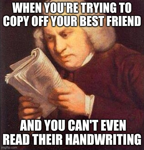What did I just read? | WHEN YOU'RE TRYING TO COPY OFF YOUR BEST FRIEND; AND YOU CAN'T EVEN READ THEIR HANDWRITING | image tagged in what did i just read | made w/ Imgflip meme maker