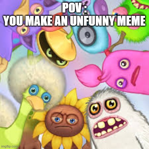 i cant make up a title for this | POV :
YOU MAKE AN UNFUNNY MEME | image tagged in monsters roasting you,msm | made w/ Imgflip meme maker