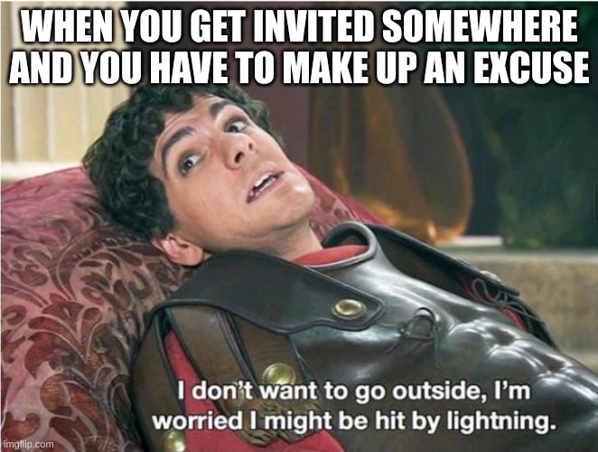 WHEN YOU GET INVITED SOMEWHERE AND YOU HAVE TO MAKE UP AN EXCUSE | image tagged in funny,history,fun | made w/ Imgflip meme maker