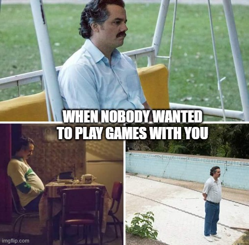 Sad Pablo Escobar | WHEN NOBODY WANTED TO PLAY GAMES WITH YOU | image tagged in memes,sad pablo escobar | made w/ Imgflip meme maker