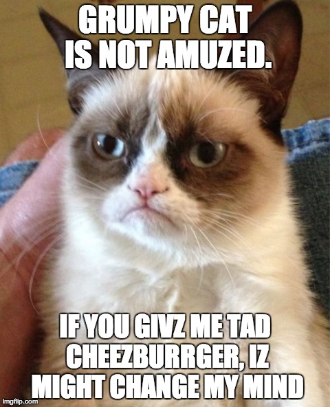 Grumpy Cat | GRUMPY CAT IS NOT AMUZED. IF YOU GIVZ ME TAD CHEEZBURRGER, IZ MIGHT CHANGE MY MIND | image tagged in memes,grumpy cat | made w/ Imgflip meme maker