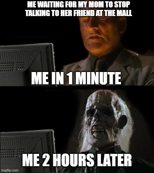 why are mothers like this sometimes | ME WAITING FOR MY MOM TO STOP TALKING TO HER FRIEND AT THE MALL; ME IN 1 MINUTE; ME 2 HOURS LATER | image tagged in memes,i'll just wait here | made w/ Imgflip meme maker
