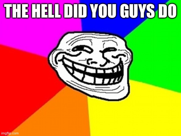 Troll Face Colored | THE HELL DID YOU GUYS DO | image tagged in memes,troll face colored | made w/ Imgflip meme maker