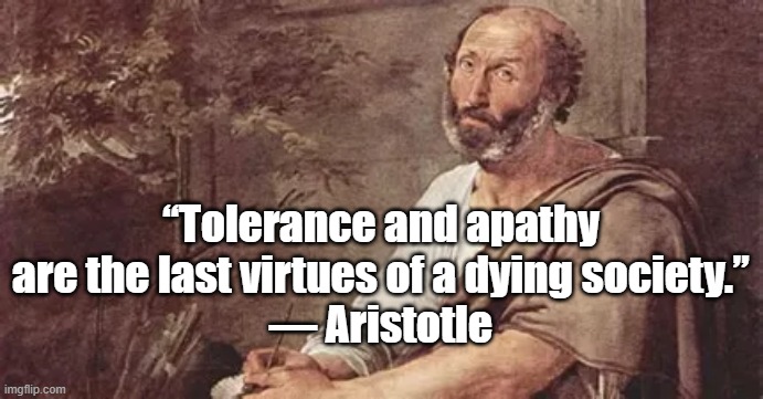 The West now... | “Tolerance and apathy are the last virtues of a dying society.”
― Aristotle | image tagged in aristotle,philosophy,politics,tolerance | made w/ Imgflip meme maker