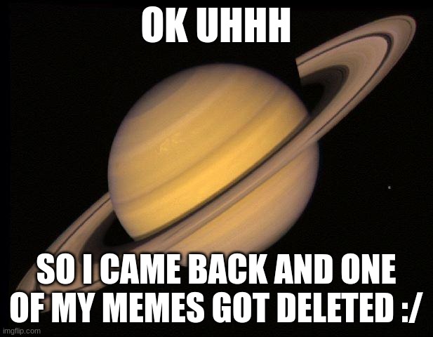 Saturn | OK UHHH; SO I CAME BACK AND ONE OF MY MEMES GOT DELETED :/ | image tagged in saturn | made w/ Imgflip meme maker