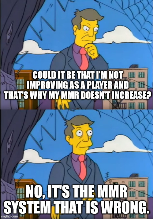 Skinner Out Of Touch | COULD IT BE THAT I'M NOT IMPROVING AS A PLAYER AND THAT'S WHY MY MMR DOESN'T INCREASE? NO, IT'S THE MMR SYSTEM THAT IS WRONG. | image tagged in skinner out of touch | made w/ Imgflip meme maker