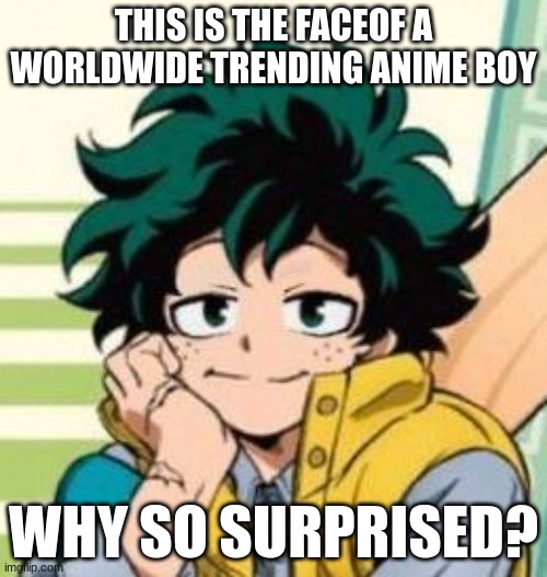 Cute Deku | THIS IS THE FACEOF A WORLDWIDE TRENDING ANIME BOY; WHY SO SURPRISED? | image tagged in cute deku | made w/ Imgflip meme maker
