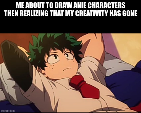 Deku chill | ME ABOUT TO DRAW ANIE CHARACTERS THEN REALIZING THAT MY CREATIVITY HAS GONE | image tagged in deku chill | made w/ Imgflip meme maker